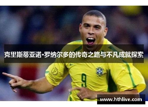 克里斯蒂亚诺·罗纳尔多的传奇之路与不凡成就探索