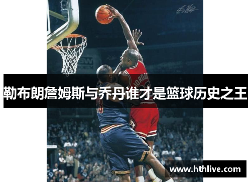 勒布朗詹姆斯与乔丹谁才是篮球历史之王