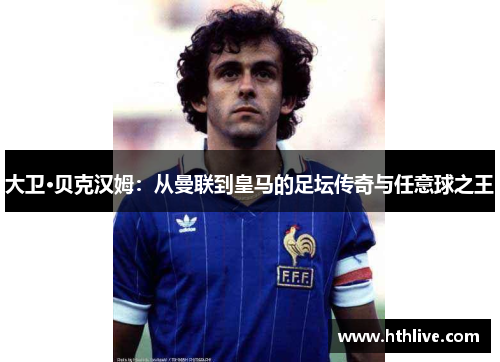 大卫·贝克汉姆：从曼联到皇马的足坛传奇与任意球之王