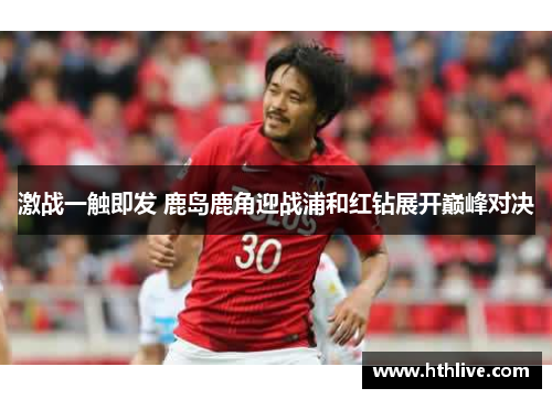 激战一触即发 鹿岛鹿角迎战浦和红钻展开巅峰对决