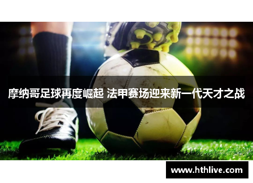 摩纳哥足球再度崛起 法甲赛场迎来新一代天才之战
