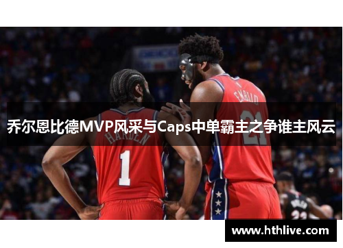 乔尔恩比德MVP风采与Caps中单霸主之争谁主风云