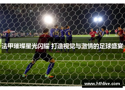 法甲璀璨星光闪耀 打造视觉与激情的足球盛宴